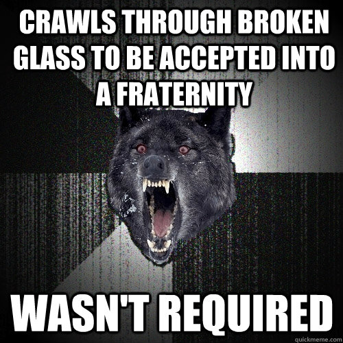 Crawls through broken glass to be accepted into a fraternity Wasn't required  Insanity Wolf