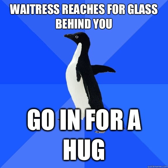 Waitress reaches for glass behind you Go in for a hug  Socially Awkward Penguin