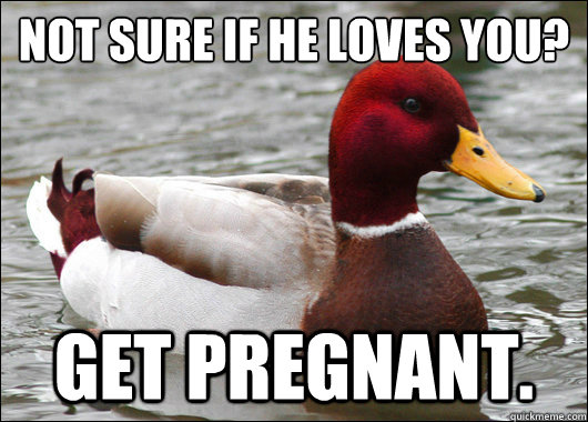 Not sure if he loves you?
 Get pregnant.   Malicious Advice Mallard