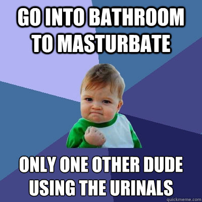 Go into bathroom to masturbate only one other dude using the urinals   Success Kid