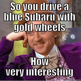 SO YOU DRIVE A BLUE SUBARU WITH GOLD WHEELS HOW VERY INTERESTING Creepy Wonka