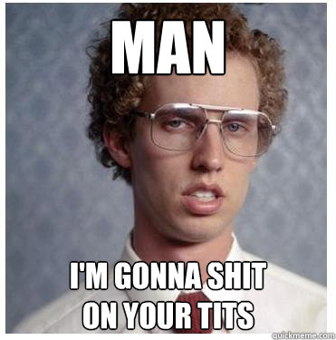 Man
 I'm gonna shit                 on your tits - Man
 I'm gonna shit                 on your tits  Napoleon dynamite