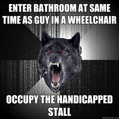 Enter Bathroom at same time as guy in a wheelchair Occupy the Handicapped Stall - Enter Bathroom at same time as guy in a wheelchair Occupy the Handicapped Stall  Insanity Wolf