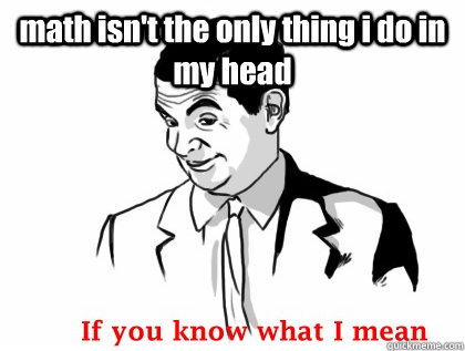 math isn't the only thing i do in my head  - math isn't the only thing i do in my head   if you know what i mean