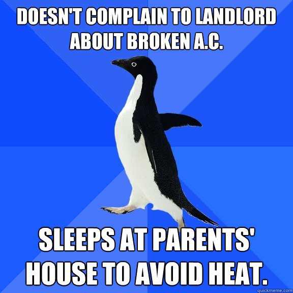 Doesn't complain to landlord about broken A.C. Sleeps at parents' house to avoid heat.  Socially Awkward Penguin