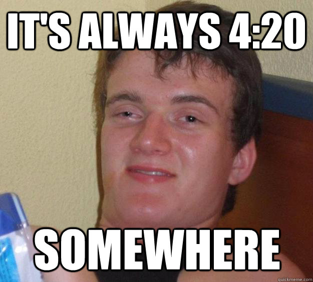 It's always 4:20 somewhere  10 Guy