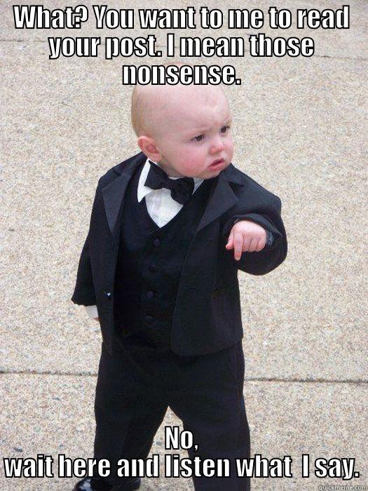 WHAT? YOU WANT TO ME TO READ YOUR POST. I MEAN THOSE NONSENSE. NO, WAIT HERE AND LISTEN WHAT  I SAY. Baby Godfather