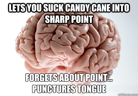 lets you suck candy cane into sharp point forgets about point...
punctures tongue - lets you suck candy cane into sharp point forgets about point...
punctures tongue  Scumbag Brain