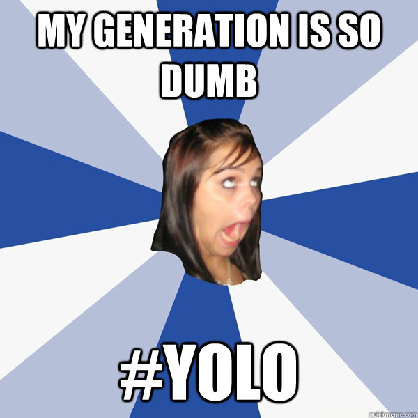 my generation is so dumb #YOLO  Annoying Facebook Girl