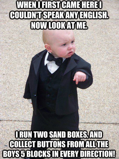 When I first came here I couldn't speak any english. Now look at me. I run two sand boxes, and collect buttons from all the boys 5 blocks in every direction!  Baby Godfather