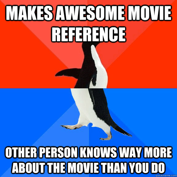 Makes awesome movie reference Other person knows way more about the movie than you do  Socially Awesome Awkward Penguin