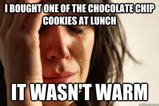 I bought one of the chocolate chip cookies at lunch It wasn't warm  First World Problems
