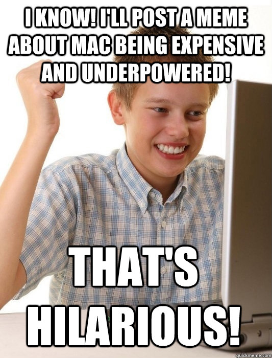 I know! I'll post a meme about mac being expensive and underpowered! That's hilarious!  First Day on the Internet Kid