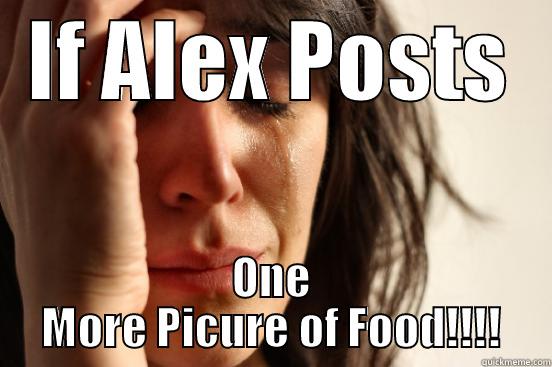 IF ALEX POSTS ONE MORE PICURE OF FOOD!!!! First World Problems