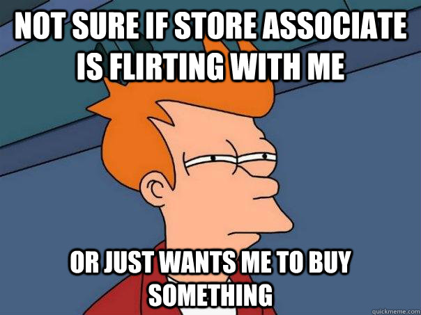 Not sure if store associate is flirting with me Or just wants me to buy something  Futurama Fry