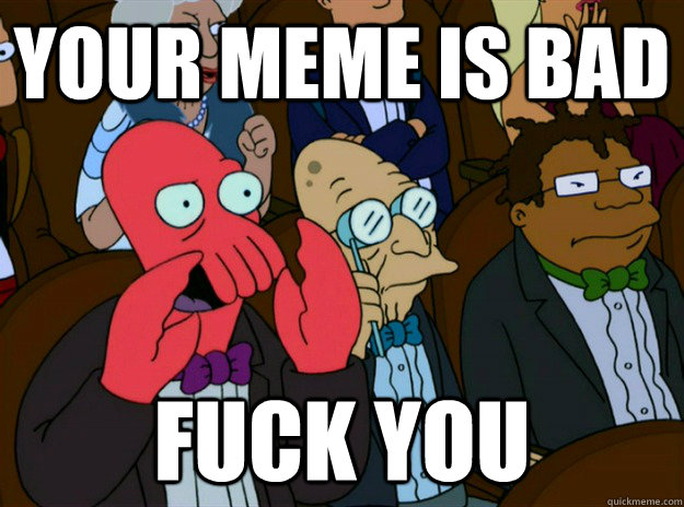 Your meme is bad Fuck you  Zoidberg you should feel bad