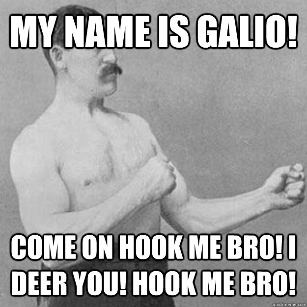 My name is Galio! Come on hook me bro! I deer you! hook me bro!  overly manly man