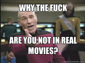 why the fuck Are you not in real movies?  Annoyed Picard