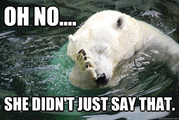Oh No.... She didn't just say that.   Embarrassed Polar Bear