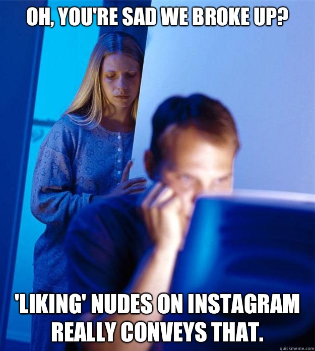 Oh, you're sad we broke up? 'Liking' nudes on Instagram really conveys that.  Redditors Wife