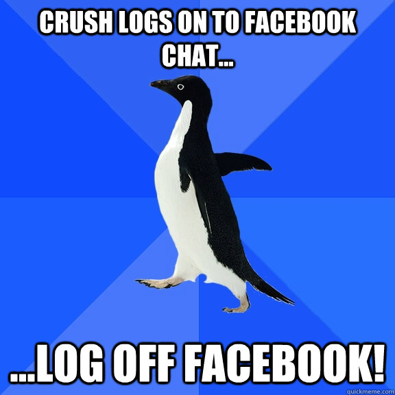 Crush logs on to Facebook chat... ...LOG OFF FACEBOOK!  Socially Awkward Penguin