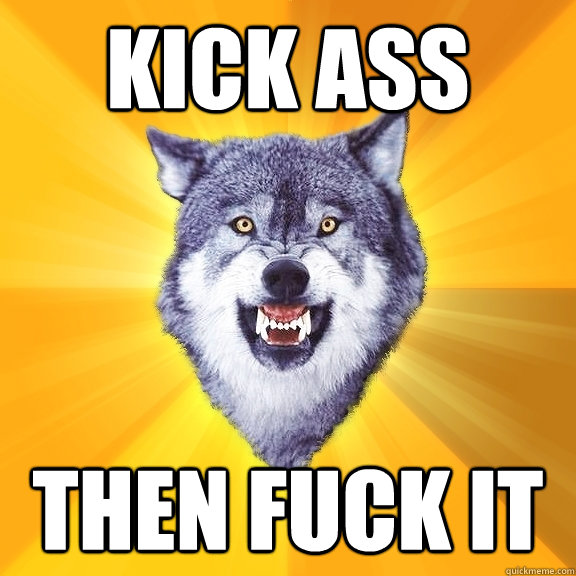 kick ass then fuck it  Courage Wolf