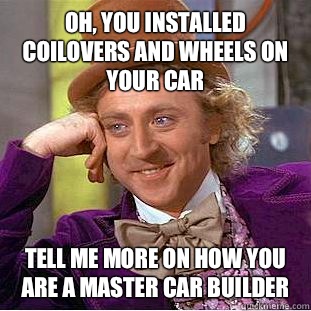 Oh, you installed coilovers and wheels on your car Tell me more on how you are a master car builder   Condescending Wonka