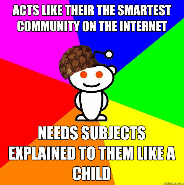 Acts like their the smartest community on the internet Needs subjects explained to them like a child  Scumbag Redditor