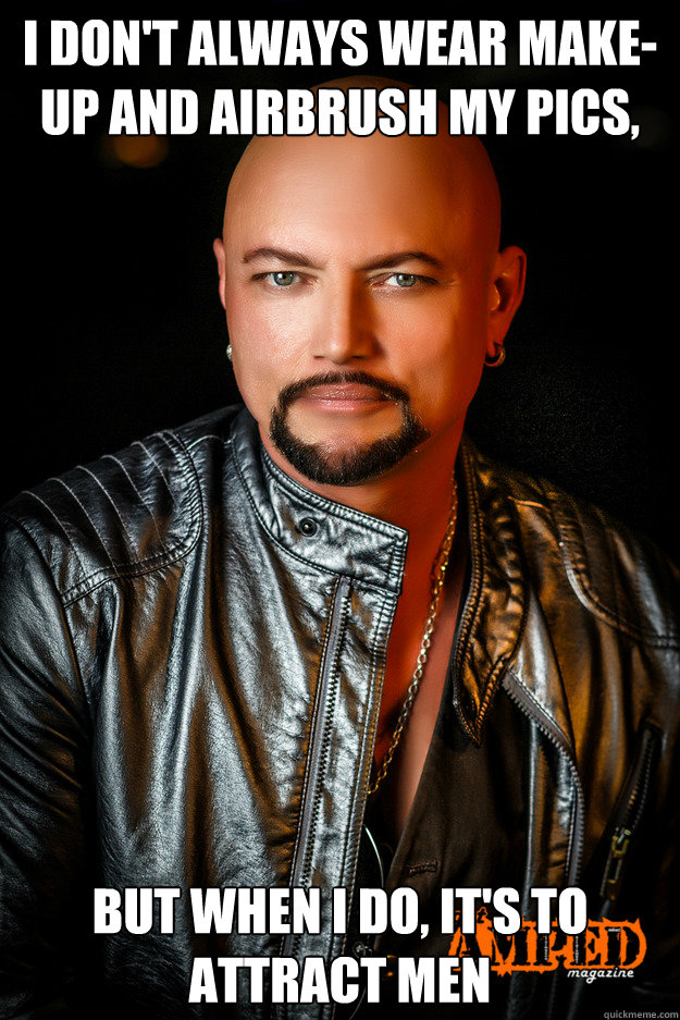 I don't always wear make-up and airbrush my pics, But when i do, it's to attract men - I don't always wear make-up and airbrush my pics, But when i do, it's to attract men  Geoff Tate Tool
