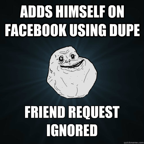 adds himself on facebook using dupe friend request ignored  Forever Alone