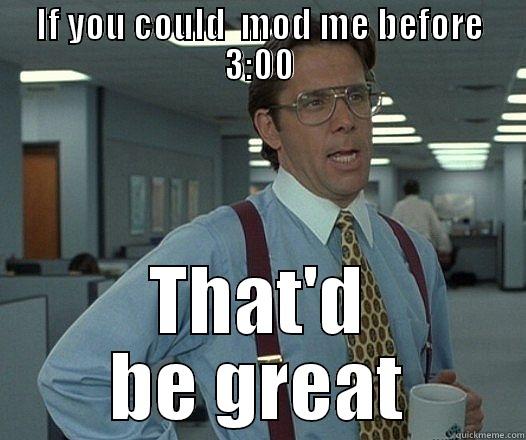IF YOU COULD  MOD ME BEFORE 3:00 THAT'D BE GREAT Misc