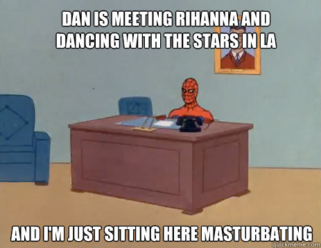 DAN IS MEETING RIHANNA AND DANCING WITH THE STARS IN LA And i'm just sitting here masturbating  masturbating spiderman