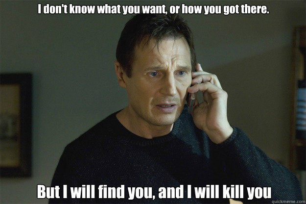 I don't know what you want, or how you got there. But I will find you, and I will kill you  Liam Neeson Phone Call