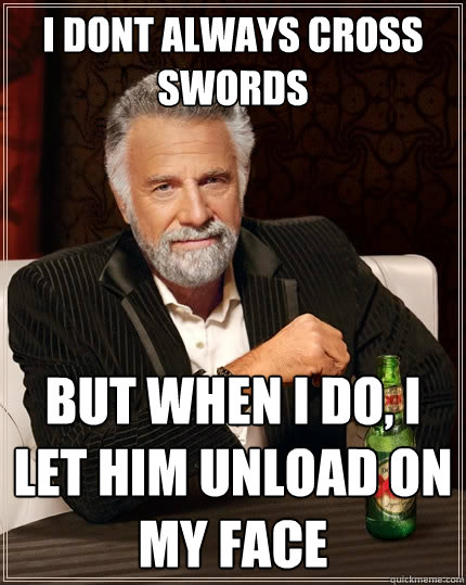 i dont always cross swords But when I do, i let him unload on my face  The Most Interesting Man In The World