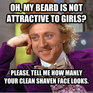 Oh, my beard is not attractive to girls? Please, tell me how manly your clean shaven face looks.  Condescending Wonka