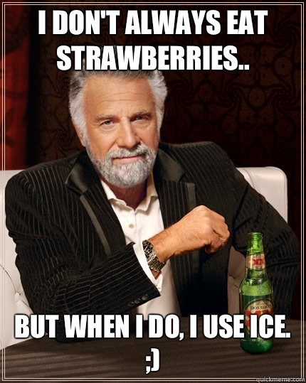 I don't always eat strawberries.. but when I do, I use ice. ;)  The Most Interesting Man In The World