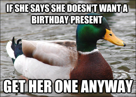 If she says she doesn't want a birthday present get her one anyway  Actual Advice Mallard