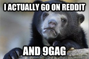 I actually go on reddit and 9gag  Confession Bear on Facebook