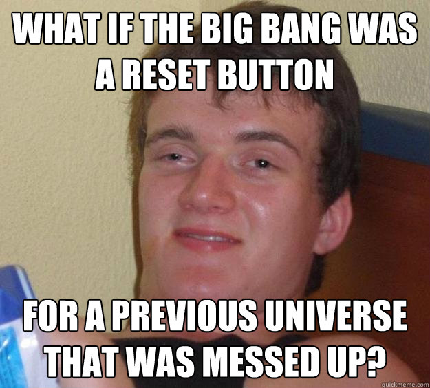 What if the big bang was a reset button for a previous universe that was messed up?  10 Guy