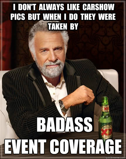  i  don't  always  like  carshow  pics  but  when  i  do  they  were taken  by   Badass
Event Coverage  The Most Interesting Man In The World