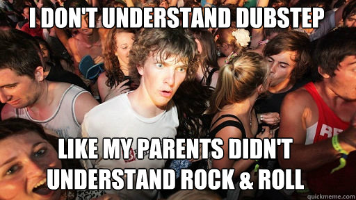 I DON'T UNDERSTAND DUBSTEP LIKE MY PARENTS DIDN'T UNDERSTAND ROCK & ROLL  Sudden Clarity Clarence