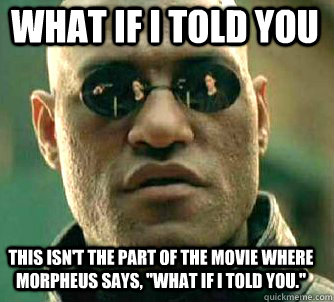 what if i told you this isn't the part of the movie where morpheus says, 