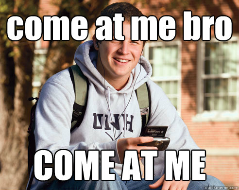 come at me bro  COME AT ME  College Freshman