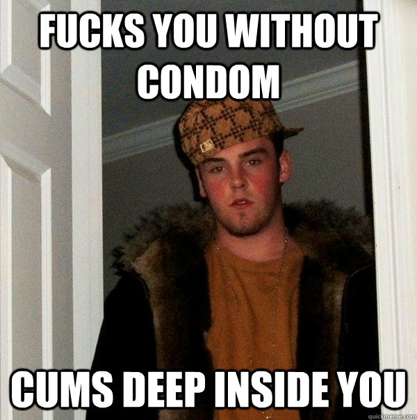 fucks you without condom cums deep inside you  Scumbag Steve