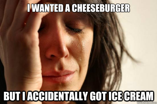 I wanted a cheeseburger but i accidentally got ice cream   First World Problems