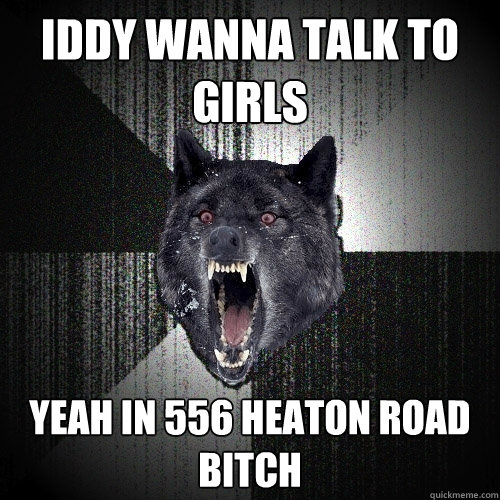 iddy wanna talk to girls yeah in 556 heaton road bitch  Insanity Wolf