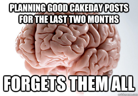 planning good cakeday posts for the last two months   forgets them all  - planning good cakeday posts for the last two months   forgets them all   Scumbag Brain