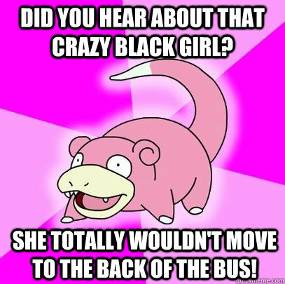 Did you hear about that crazy black girl? She totally wouldn't move to the back of the bus!  Slowpoke