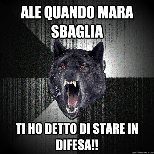 ale quando mara sbaglia ti ho detto di stare in difesa!!  Insanity Wolf
