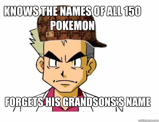 Knows the names of all 150 pokemon Forgets his grandsons's name - Knows the names of all 150 pokemon Forgets his grandsons's name  Scumbag Professor Oak